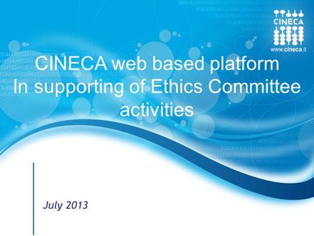 Www.cineca.it 1 © CINECA 2012 CINECA web based platform In supporting of Ethics Committee activities July 2013.