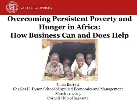 Overcoming Persistent Poverty and Hunger in Africa: How Business Can and Does Help Chris Barrett Charles H. Dyson School of Applied Economics and Management.