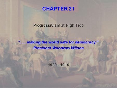 CHAPTER 21 Progressivism at High Tide “... making the world safe for democracy.” President Woodrow Wilson 1909 - 1914.