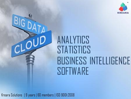 ANALYTICS BUSINESS INTELLIGENCE SOFTWARE STATISTICS Kreara Solutions | 9 years | 60 members | ISO 9001:2008.