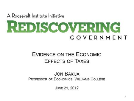 E VIDENCE ON THE E CONOMIC E FFECTS OF T AXES J ON B AKIJA P ROFESSOR OF E CONOMICS, W ILLIAMS C OLLEGE J UNE 21, 2012 1.