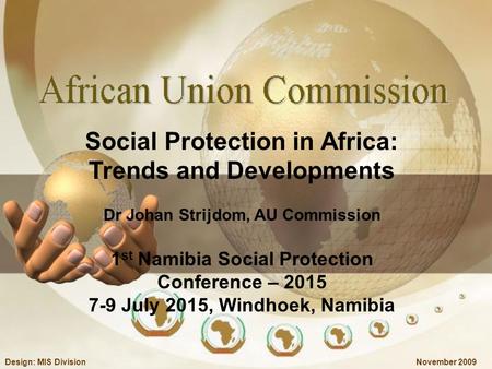 November 2009Design: MIS Division Social Protection in Africa: Trends and Developments Dr Johan Strijdom, AU Commission 1 st Namibia Social Protection.