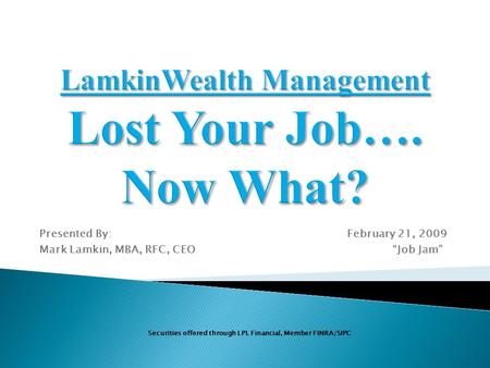 Presented By: February 21, 2009 Mark Lamkin, MBA, RFC, CEO “Job Jam” Securities offered through LPL Financial, Member FINRA/SIPC.