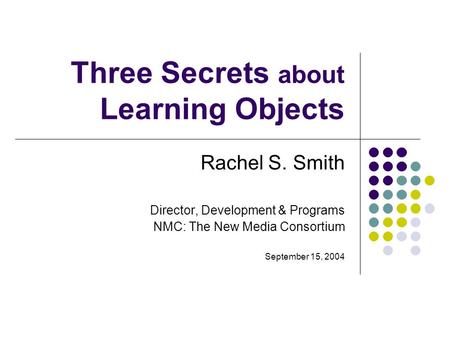 Three Secrets about Learning Objects Rachel S. Smith Director, Development & Programs NMC: The New Media Consortium September 15, 2004.