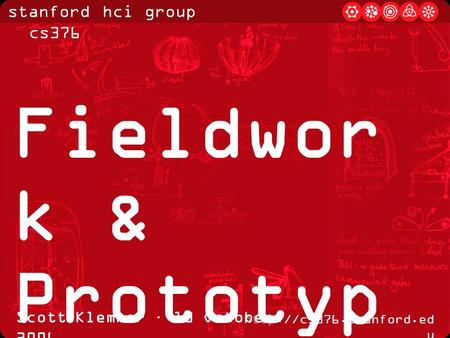 Stanford hci group / cs376  u Scott Klemmer · 10 October 2006 Fieldwor k & Prototyp ing.