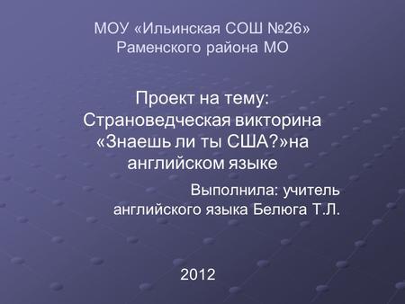 МОУ «Ильинская СОШ №26» Раменского района МО Проект на тему: Страноведческая викторина «Знаешь ли ты США?»на английском языке Выполнила: учитель английского.