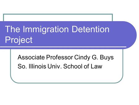 The Immigration Detention Project Associate Professor Cindy G. Buys So. Illinois Univ. School of Law.