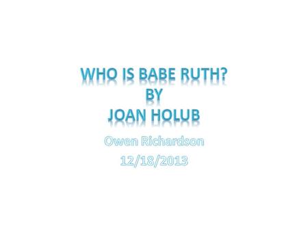 12/18/13 Owen Richardson  Real Name-George Herman Ruth  Grew up very poor in Baltimore Maryland. Oldest of 8 children  Was sent away to a boarding.