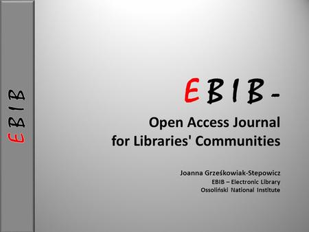 E B I B - Open Access Journal for Libraries' Communities Joanna Grześkowiak-Stepowicz EBIB – Electronic Library Ossoliński National Institute.