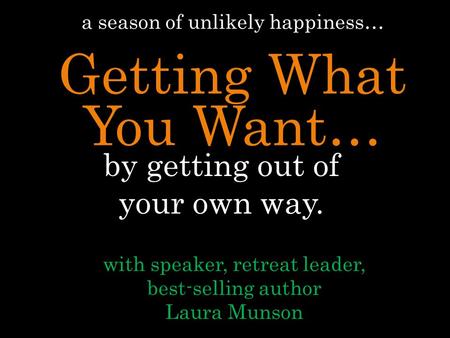 By getting out of your own way. with speaker, retreat leader, best-selling author Laura Munson a season of unlikely happiness… Getting What You Want…