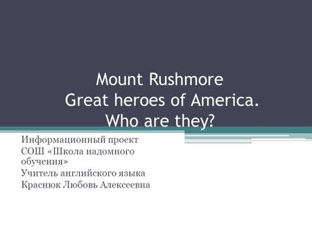 Mount Rushmore Great heroes of America. Who are they? Информационный проект СОШ «Школа надомного обучения» Учитель английского языка Краснюк Любовь Алексеевна.