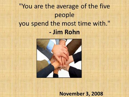 You are the average of the five people you spend the most time with. - Jim Rohn November 3, 2008.