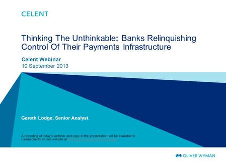 © CELENT Thinking The Unthinkable: Banks Relinquishing Control Of Their Payments Infrastructure Celent Webinar 10 September 2013 Gareth Lodge, Senior Analyst.