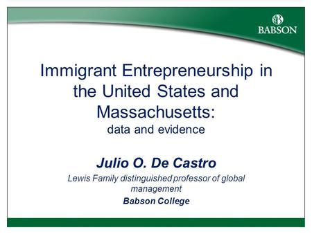 Immigrant Entrepreneurship in the United States and Massachusetts: data and evidence Julio O. De Castro Lewis Family distinguished professor of global.