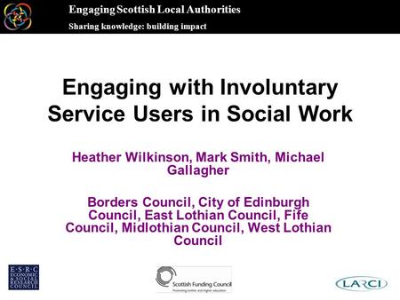 Engaging Scottish Local Authorities Sharing knowledge: building impact Engaging with Involuntary Service Users in Social Work Heather Wilkinson, Mark Smith,