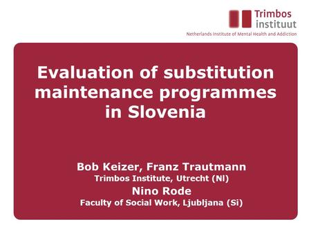 Evaluation of substitution maintenance programmes in Slovenia Bob Keizer, Franz Trautmann Trimbos Institute, Utrecht (Nl) Nino Rode Faculty of Social Work,