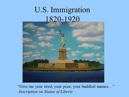 U.S. Immigration 1820-1920 “Give me your tired, your poor, your huddled masses…” -Inscription on Statue of Liberty.