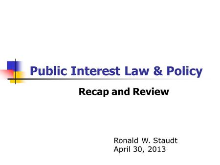 Public Interest Law & Policy Recap and Review Ronald W. Staudt April 30, 2013.