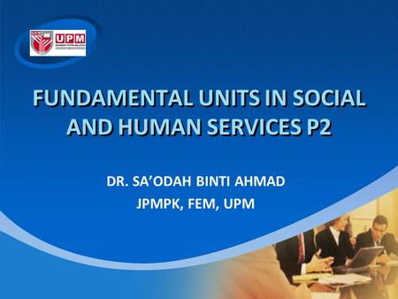 Company LOGO FUNDAMENTAL UNITS IN SOCIAL AND HUMAN SERVICES P2 DR. SA’ODAH BINTI AHMAD JPMPK, FEM, UPM.