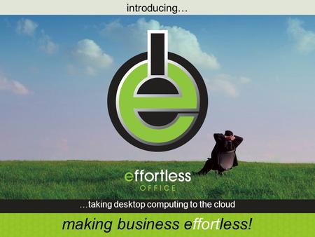 Introducing… …taking desktop computing to the cloud making business effortless!