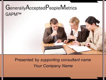 G enerally A ccepted P eople M etrics GAPM™ Presented by supporting consultant name Your Company Name.