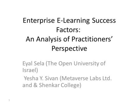 Enterprise E-Learning Success Factors: An Analysis of Practitioners’ Perspective Eyal Sela (The Open University of Israel) Yesha Y. Sivan (Metaverse Labs.