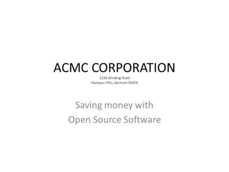 ACMC CORPORATION 1234 Winding Road Hacksaw Hills, Vermont 05474 Saving money with Open Source Software.