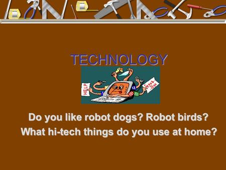 TECHNOLOGY Do you like robot dogs? Robot birds? What hi-tech things do you use at home?