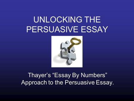 UNLOCKING THE PERSUASIVE ESSAY Thayer’s “Essay By Numbers” Approach to the Persuasive Essay.