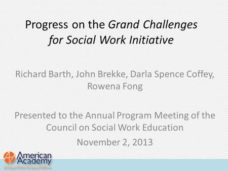 Progress on the Grand Challenges for Social Work Initiative Richard Barth, John Brekke, Darla Spence Coffey, Rowena Fong Presented to the Annual Program.