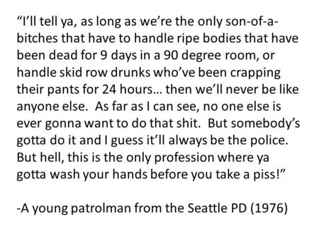 “I’ll tell ya, as long as we’re the only son-of-a- bitches that have to handle ripe bodies that have been dead for 9 days in a 90 degree room, or handle.