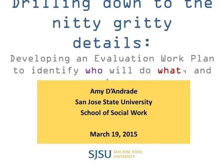 Drilling down to the nitty gritty details: Developing an Evaluation Work Plan to identify who will do what, and when Amy D’Andrade San Jose State University.