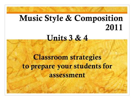 Music Style & Composition 2011 Units 3 & 4 Classroom strategies to prepare your students for assessment.