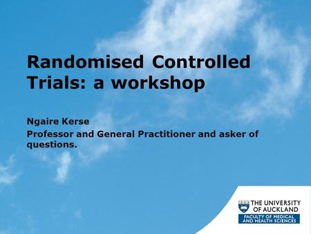 Randomised Controlled Trials: a workshop Ngaire Kerse Professor and General Practitioner and asker of questions.