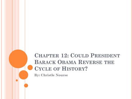 C HAPTER 12: C OULD P RESIDENT B ARACK O BAMA R EVERSE THE C YCLE OF H ISTORY ? By: Christle Nourse.