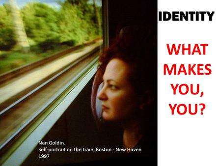 IDENTITY Nan Goldin. Self-portrait on the train, Boston - New Haven 1997 WHAT MAKES YOU, YOU?