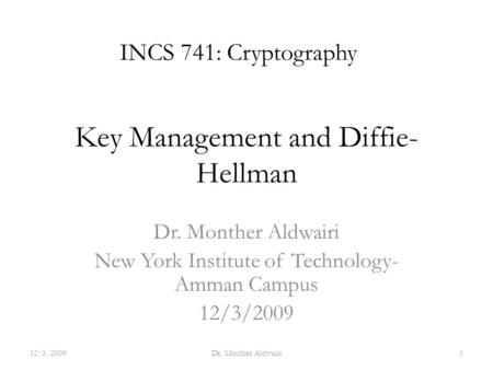 Key Management and Diffie- Hellman Dr. Monther Aldwairi New York Institute of Technology- Amman Campus 12/3/2009 INCS 741: Cryptography 12/3/20091Dr. Monther.