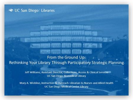 From the Ground Up: Rethinking Your Library Through Participatory Strategic Planning Jeff Williams, Assistant Director, Collections, Access & Clinical.