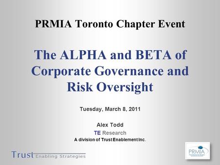 PRMIA Toronto Chapter Event The ALPHA and BETA of Corporate Governance and Risk Oversight Tuesday, March 8, 2011 Alex Todd TE Research A division of Trust.