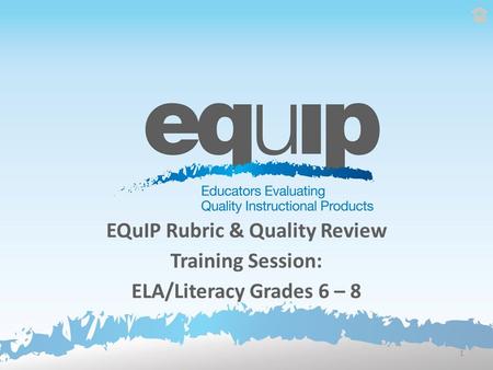 EQuIP Rubric & Quality Review Training Session: ELA/Literacy Grades 6 – 8 1.