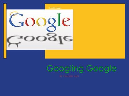 Googling Google By Cecilia elpi Google images. Google  Video:  E  E.