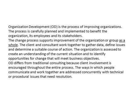 Organization Development (OD) is the process of improving organizations. The process is carefully planned and implemented to benefit the organization,