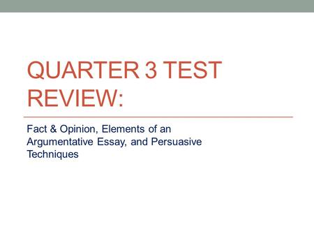 QUARTER 3 TEST REVIEW: Fact & Opinion, Elements of an Argumentative Essay, and Persuasive Techniques.