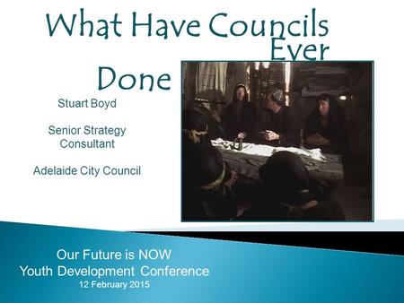 What Have Councils Ever Done For Young People? Our Future is NOW Youth Development Conference 12 February 2015 Stuart Boyd Senior Strategy Consultant Adelaide.