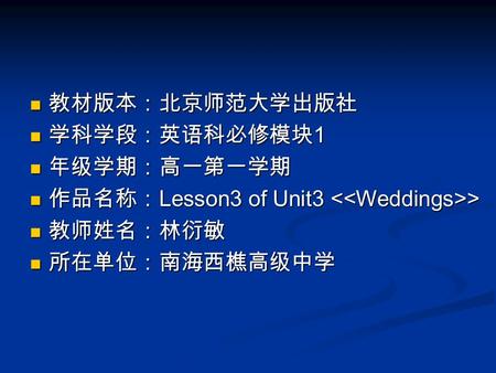 教材版本：北京师范大学出版社 教材版本：北京师范大学出版社 学科学段：英语科必修模块 1 学科学段：英语科必修模块 1 年级学期：高一第一学期 年级学期：高一第一学期 作品名称： Lesson3 of Unit3 > 作品名称： Lesson3 of Unit3 > 教师姓名：林衍敏 教师姓名：林衍敏.