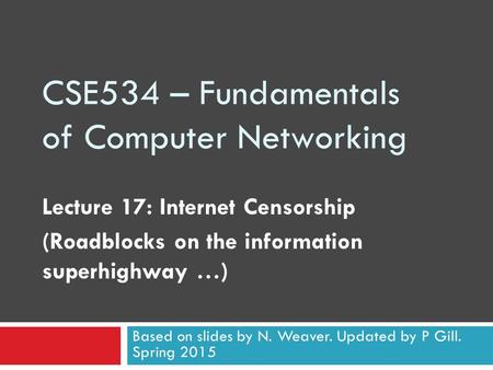 CSE534 – Fundamentals of Computer Networking Lecture 17: Internet Censorship (Roadblocks on the information superhighway …) Based on slides by N. Weaver.