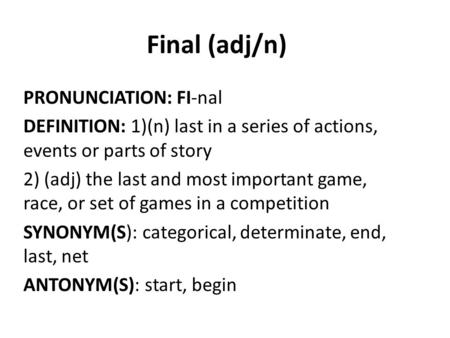 Final (adj/n) PRONUNCIATION: FI-nal DEFINITION: 1)(n) last in a series of actions, events or parts of story 2) (adj) the last and most important game,