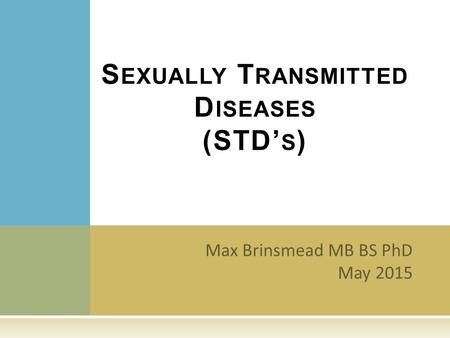 Max Brinsmead MB BS PhD May 2015 S EXUALLY T RANSMITTED D ISEASES (STD’ S )