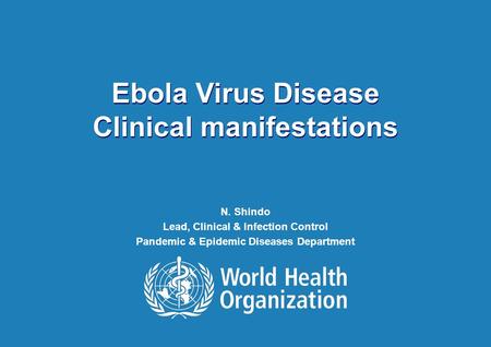 Ebola Virus Disease Clinical manifestations Ebola Virus Disease Clinical manifestations N. Shindo Lead, Clinical & Infection Control Pandemic & Epidemic.