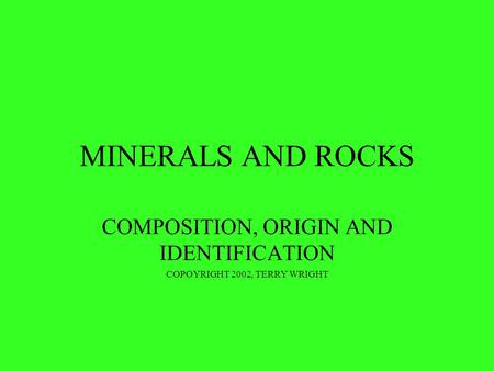 MINERALS AND ROCKS COMPOSITION, ORIGIN AND IDENTIFICATION COPOYRIGHT 2002, TERRY WRIGHT.